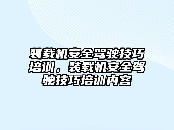 裝載機安全駕駛技巧培訓，裝載機安全駕駛技巧培訓內容