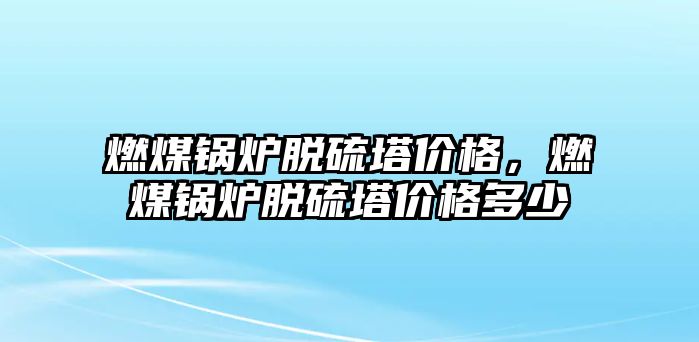 燃煤鍋爐脫硫塔價(jià)格，燃煤鍋爐脫硫塔價(jià)格多少