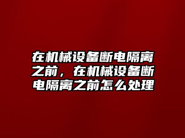 在機械設備斷電隔離之前，在機械設備斷電隔離之前怎么處理