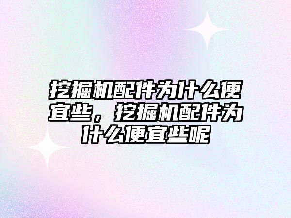 挖掘機配件為什么便宜些，挖掘機配件為什么便宜些呢