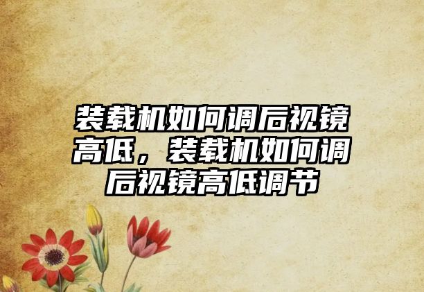 裝載機如何調后視鏡高低，裝載機如何調后視鏡高低調節