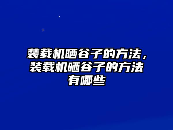 裝載機(jī)曬谷子的方法，裝載機(jī)曬谷子的方法有哪些