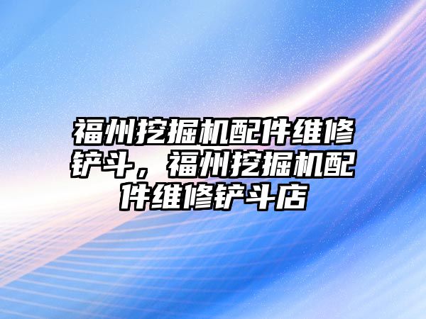 福州挖掘機配件維修鏟斗，福州挖掘機配件維修鏟斗店