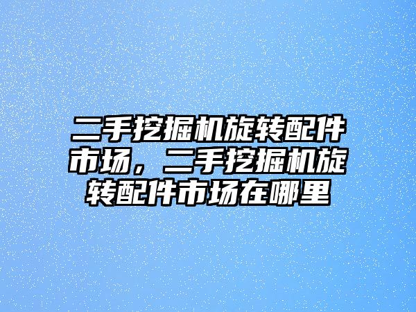 二手挖掘機旋轉配件市場，二手挖掘機旋轉配件市場在哪里