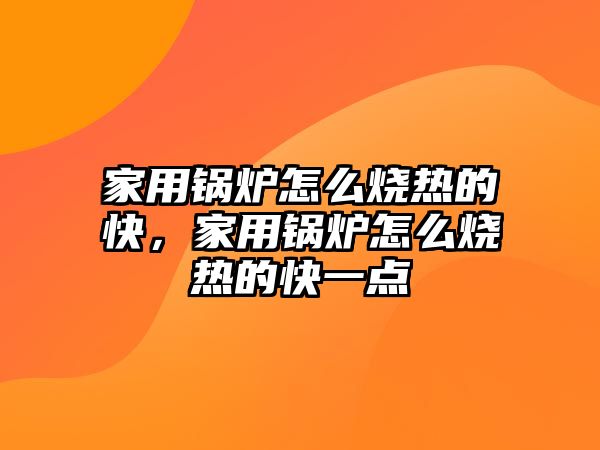 家用鍋爐怎么燒熱的快，家用鍋爐怎么燒熱的快一點