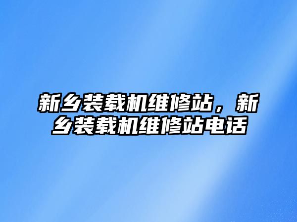 新鄉(xiāng)裝載機維修站，新鄉(xiāng)裝載機維修站電話