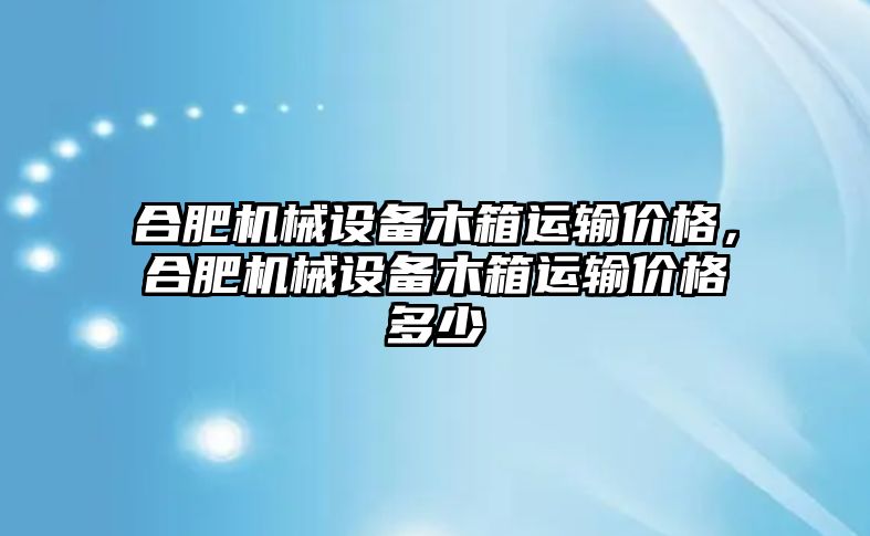 合肥機(jī)械設(shè)備木箱運(yùn)輸價(jià)格，合肥機(jī)械設(shè)備木箱運(yùn)輸價(jià)格多少