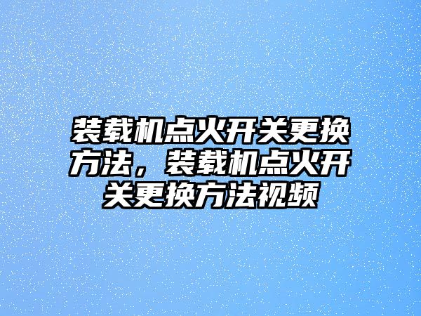 裝載機點火開關更換方法，裝載機點火開關更換方法視頻