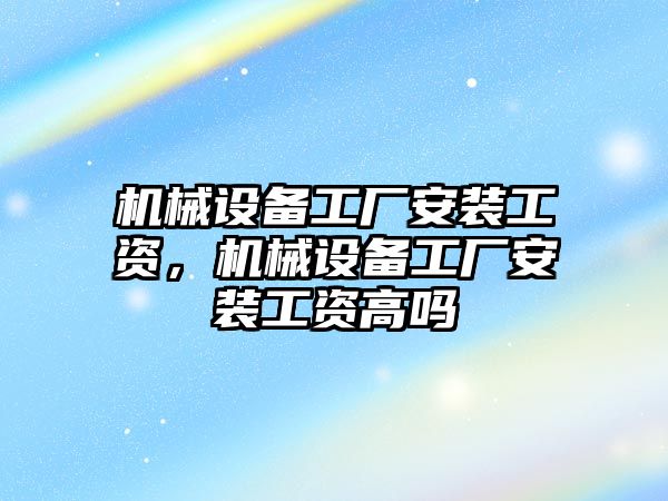 機械設(shè)備工廠安裝工資，機械設(shè)備工廠安裝工資高嗎