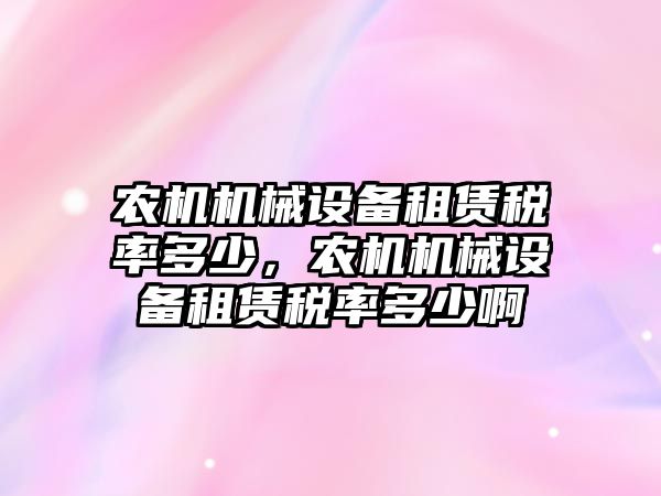 農(nóng)機機械設(shè)備租賃稅率多少，農(nóng)機機械設(shè)備租賃稅率多少啊