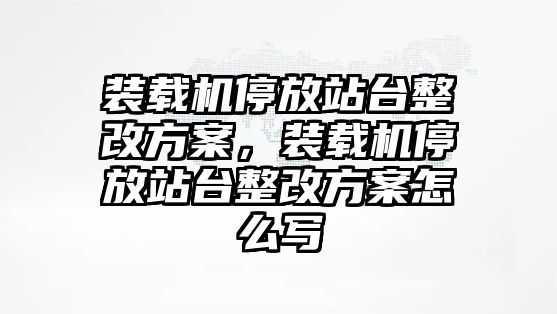 裝載機停放站臺整改方案，裝載機停放站臺整改方案怎么寫