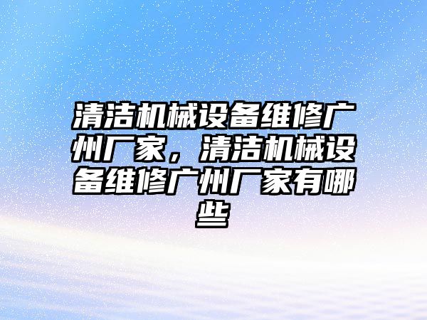 清潔機械設備維修廣州廠家，清潔機械設備維修廣州廠家有哪些