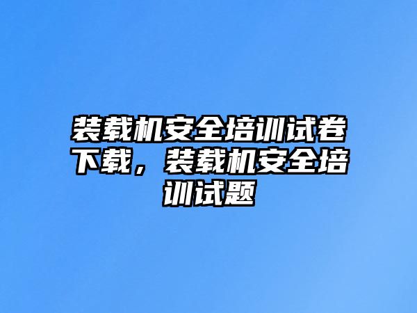 裝載機安全培訓試卷下載，裝載機安全培訓試題