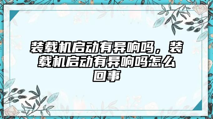 裝載機啟動有異響嗎，裝載機啟動有異響嗎怎么回事