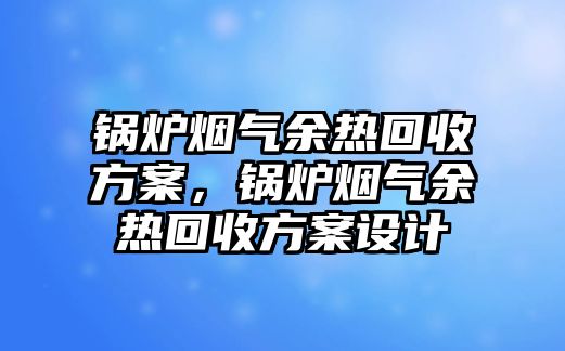 鍋爐煙氣余熱回收方案，鍋爐煙氣余熱回收方案設(shè)計