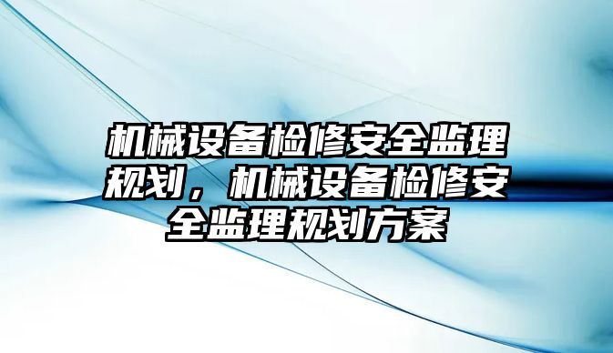 機械設備檢修安全監理規劃，機械設備檢修安全監理規劃方案