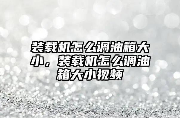 裝載機怎么調(diào)油箱大小，裝載機怎么調(diào)油箱大小視頻