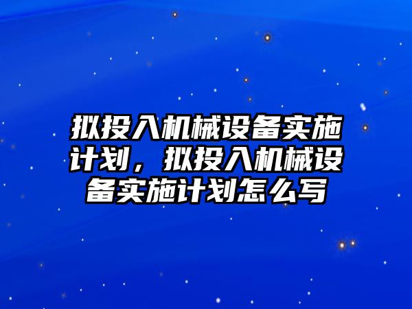 擬投入機械設備實施計劃，擬投入機械設備實施計劃怎么寫