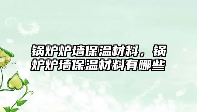 鍋爐爐墻保溫材料，鍋爐爐墻保溫材料有哪些