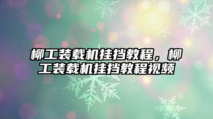 柳工裝載機(jī)掛擋教程，柳工裝載機(jī)掛擋教程視頻