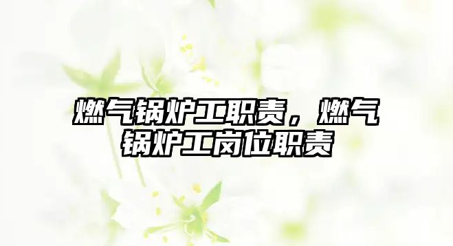 燃?xì)忮仩t工職責(zé)，燃?xì)忮仩t工崗位職責(zé)