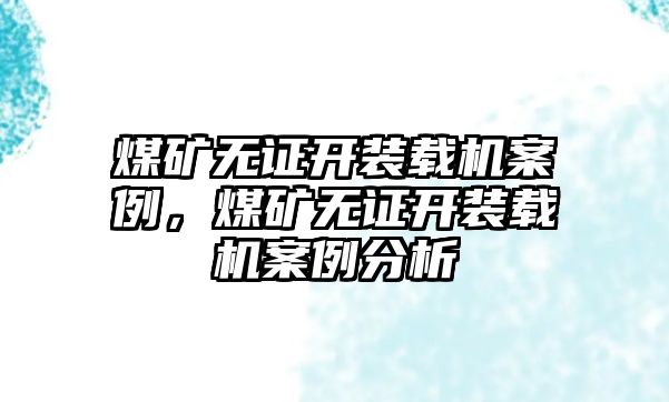 煤礦無證開裝載機案例，煤礦無證開裝載機案例分析