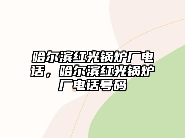 哈爾濱紅光鍋爐廠電話(huà)，哈爾濱紅光鍋爐廠電話(huà)號(hào)碼