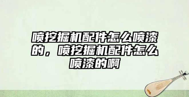 噴挖掘機配件怎么噴漆的，噴挖掘機配件怎么噴漆的啊