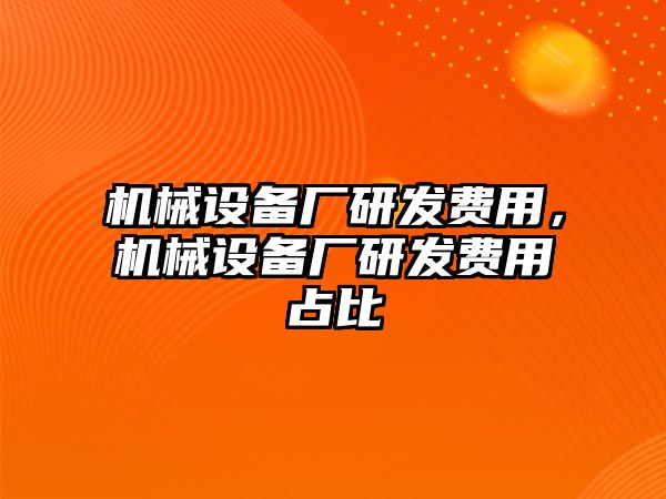 機械設(shè)備廠研發(fā)費用，機械設(shè)備廠研發(fā)費用占比