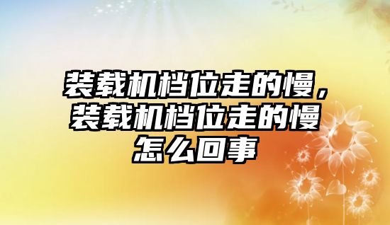 裝載機(jī)檔位走的慢，裝載機(jī)檔位走的慢怎么回事