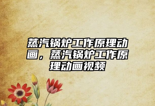 蒸汽鍋爐工作原理動畫，蒸汽鍋爐工作原理動畫視頻