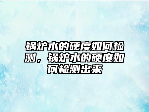 鍋爐水的硬度如何檢測，鍋爐水的硬度如何檢測出來