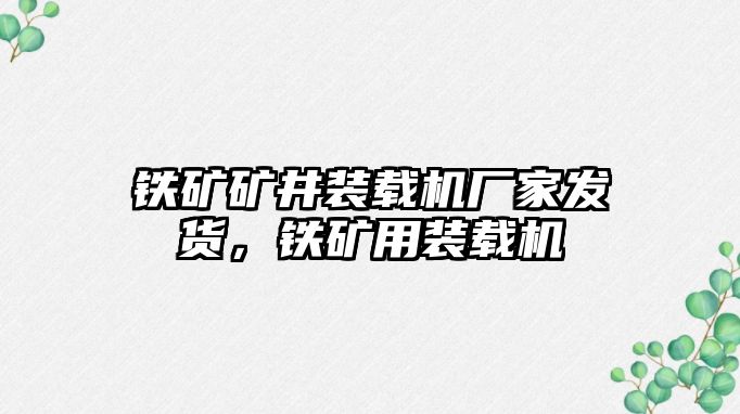 鐵礦礦井裝載機廠家發貨，鐵礦用裝載機