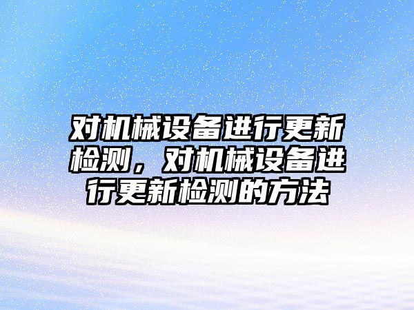 對(duì)機(jī)械設(shè)備進(jìn)行更新檢測(cè)，對(duì)機(jī)械設(shè)備進(jìn)行更新檢測(cè)的方法