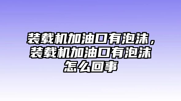 裝載機加油口有泡沫，裝載機加油口有泡沫怎么回事