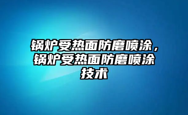 鍋爐受熱面防磨噴涂，鍋爐受熱面防磨噴涂技術