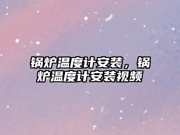 鍋爐溫度計安裝，鍋爐溫度計安裝視頻