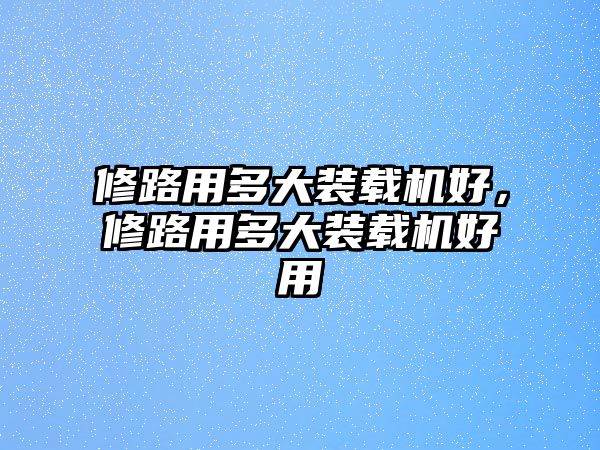 修路用多大裝載機(jī)好，修路用多大裝載機(jī)好用