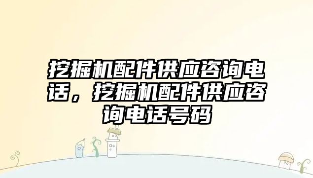 挖掘機配件供應咨詢電話，挖掘機配件供應咨詢電話號碼