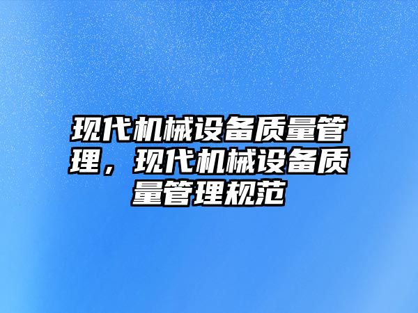 現(xiàn)代機(jī)械設(shè)備質(zhì)量管理，現(xiàn)代機(jī)械設(shè)備質(zhì)量管理規(guī)范