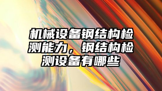 機械設備鋼結構檢測能力，鋼結構檢測設備有哪些