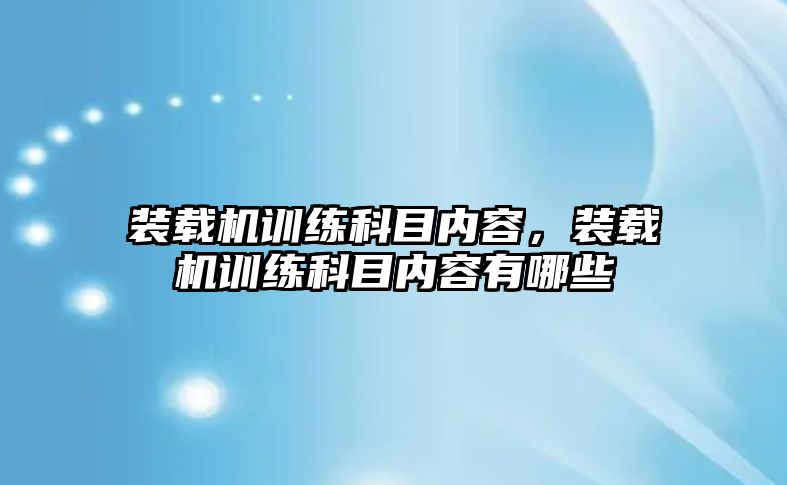 裝載機訓練科目內容，裝載機訓練科目內容有哪些