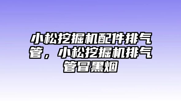 小松挖掘機配件排氣管，小松挖掘機排氣管冒黑煙