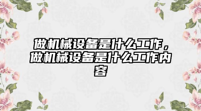 做機(jī)械設(shè)備是什么工作，做機(jī)械設(shè)備是什么工作內(nèi)容