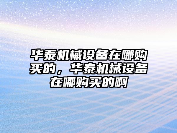 華泰機(jī)械設(shè)備在哪購(gòu)買的，華泰機(jī)械設(shè)備在哪購(gòu)買的啊