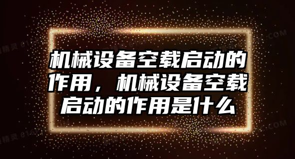 機(jī)械設(shè)備空載啟動的作用，機(jī)械設(shè)備空載啟動的作用是什么