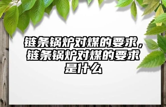 鏈條鍋爐對煤的要求，鏈條鍋爐對煤的要求是什么