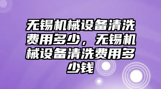 無錫機械設(shè)備清洗費用多少，無錫機械設(shè)備清洗費用多少錢