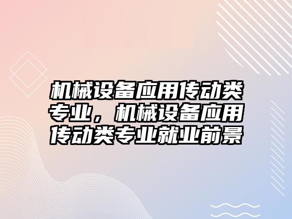 機械設備應用傳動類專業，機械設備應用傳動類專業就業前景