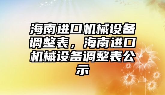 海南進口機械設備調整表，海南進口機械設備調整表公示